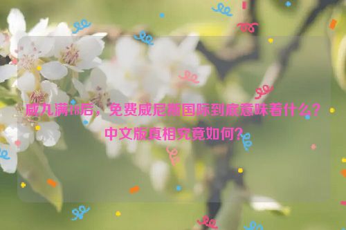 威九满18后，免费威尼斯国际到底意味着什么？中文版真相究竟如何？