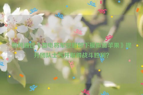 如何通过《雷电将军安慰部下模拟器苹果》提升团队士气并取得战斗胜利？