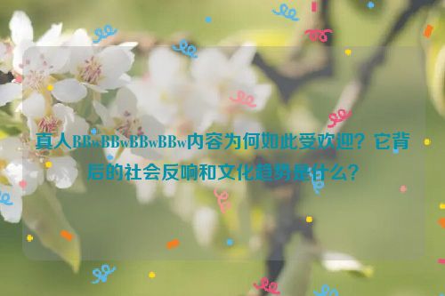 真人BBwBBwBBwBBw内容为何如此受欢迎？它背后的社会反响和文化趋势是什么？