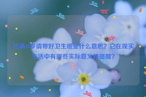 已满18岁请带好卫生纸是什么意思？它在现实生活中有哪些实际意义和提醒？