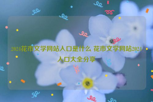 2024花市文学网站入口是什么 花市文学网站2024入口大全分享