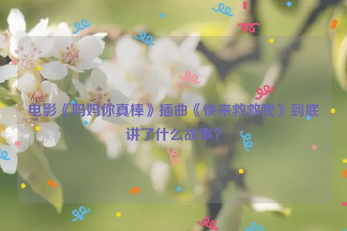 电影《妈妈你真棒》插曲《快来救救我》到底讲了什么故事？