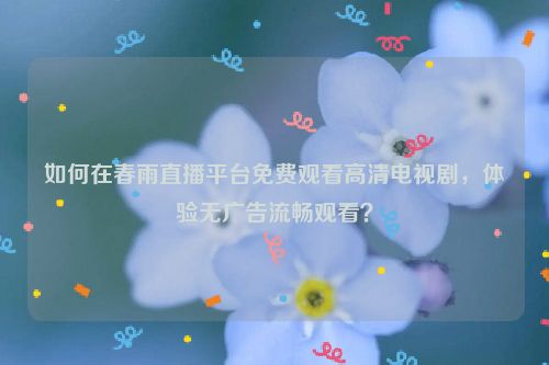 如何在春雨直播平台免费观看高清电视剧，体验无广告流畅观看？